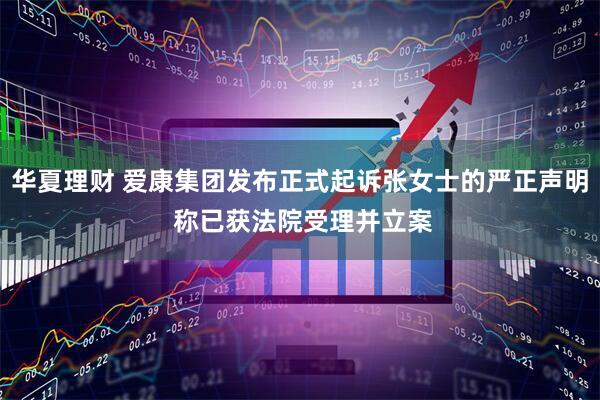 华夏理财 爱康集团发布正式起诉张女士的严正声明 称已获法院受理并立案