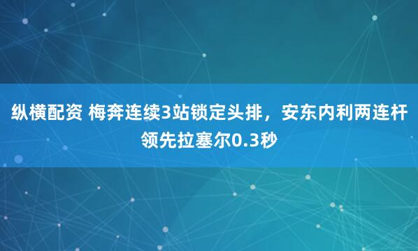 纵横配资 梅奔连续3站锁定头排，安东内利两连杆领先拉塞尔0.3秒