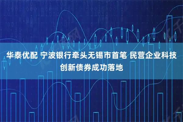 华泰优配 宁波银行牵头无锡市首笔 民营企业科技创新债券成功落地