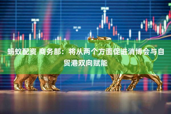 蚂蚁配资 商务部：将从两个方面促进消博会与自贸港双向赋能