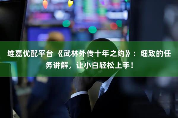 维嘉优配平台 《武林外传十年之约》：细致的任务讲解，让小白轻松上手！