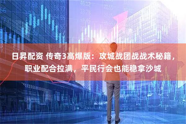 日昇配资 传奇3高爆版：攻城战团战战术秘籍，职业配合拉满，平民行会也能稳拿沙城