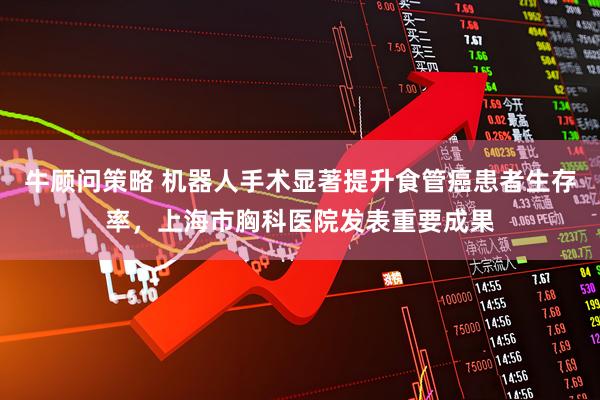牛顾问策略 机器人手术显著提升食管癌患者生存率，上海市胸科医院发表重要成果