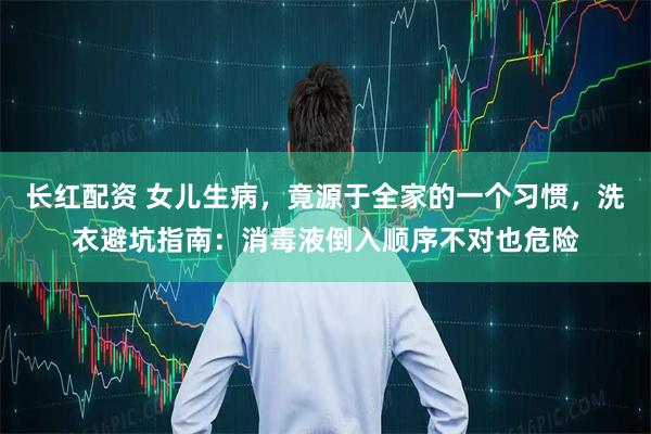 长红配资 女儿生病，竟源于全家的一个习惯，洗衣避坑指南：消毒液倒入顺序不对也危险