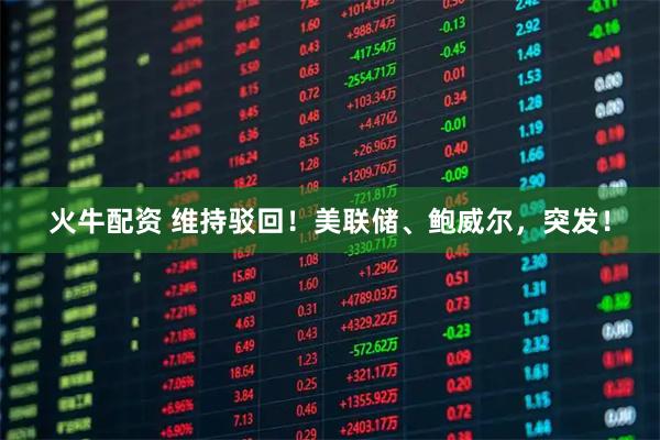 火牛配资 维持驳回！美联储、鲍威尔，突发！