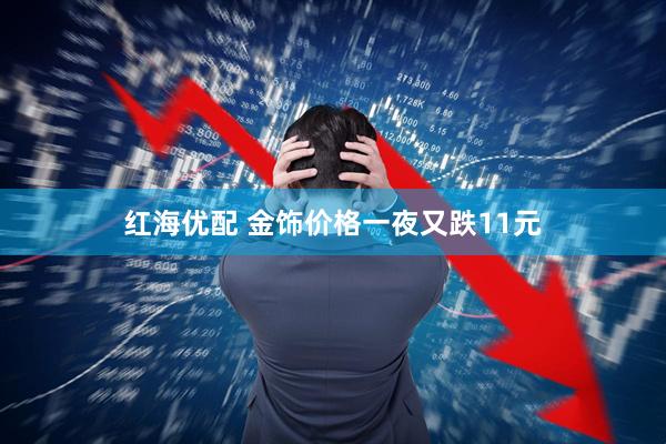 红海优配 金饰价格一夜又跌11元