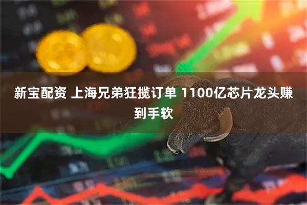 新宝配资 上海兄弟狂揽订单 1100亿芯片龙头赚到手软