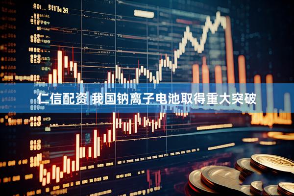 仁信配资 我国钠离子电池取得重大突破