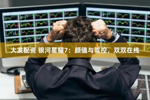 大发配资 银河星耀7：颜值与驾控，双双在线