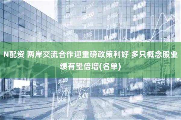 N配资 两岸交流合作迎重磅政策利好 多只概念股业绩有望倍增(名单)