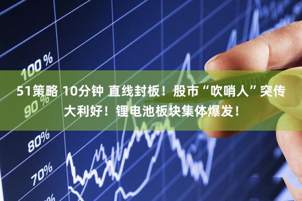 51策略 10分钟 直线封板！股市“吹哨人”突传大利好！锂电池板块集体爆发！