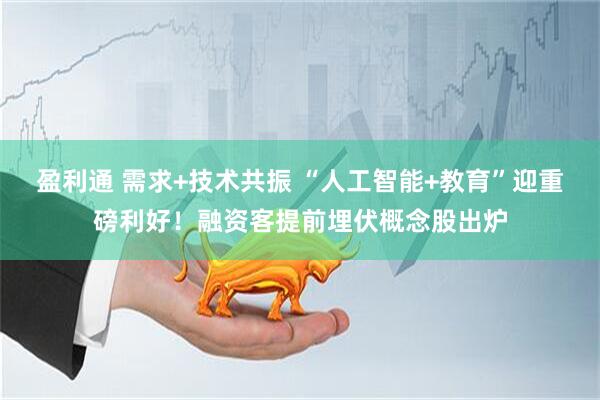 盈利通 需求+技术共振 “人工智能+教育”迎重磅利好！融资客提前埋伏概念股出炉