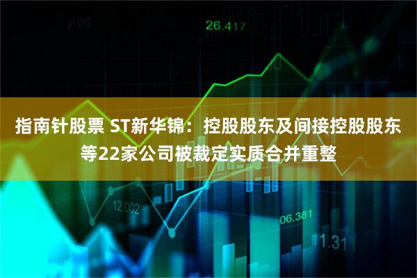 指南针股票 ST新华锦：控股股东及间接控股股东等22家公司被裁定实质合并重整