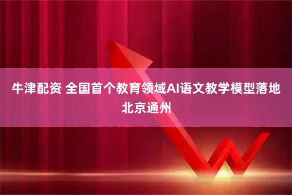 牛津配资 全国首个教育领域AI语文教学模型落地北京通州