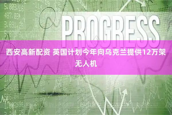 西安高新配资 英国计划今年向乌克兰提供12万架无人机